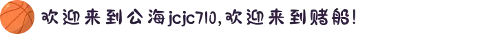 欢迎来到公海jcjc710,欢迎来到赌船!
